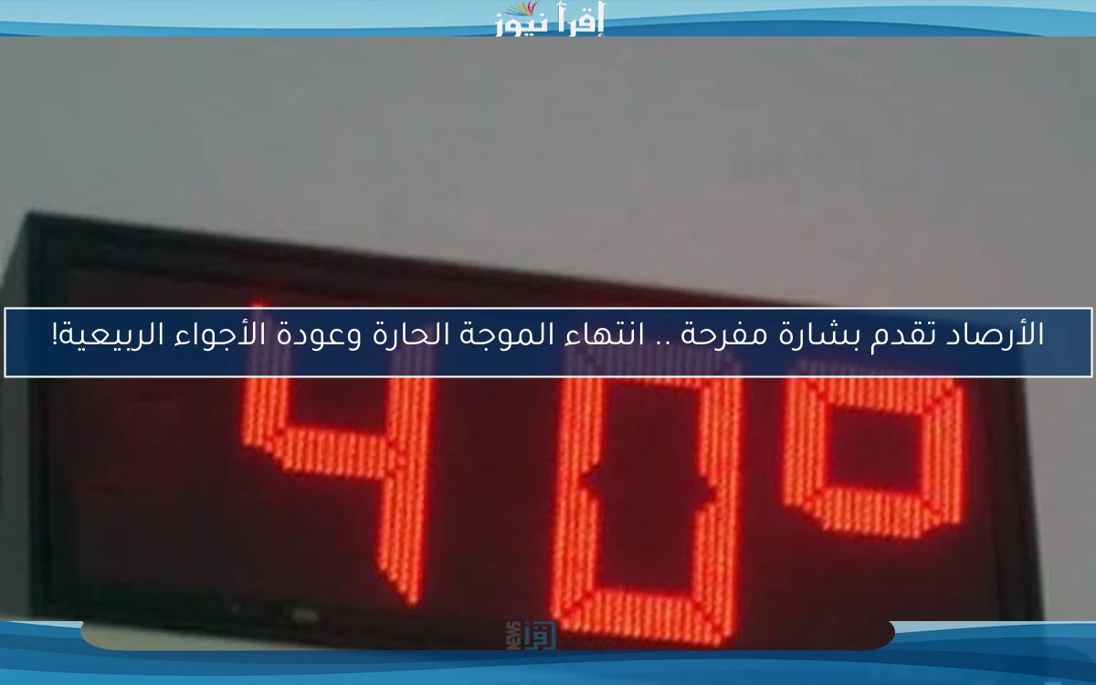الأرصاد تقدم بشارة مفرحة .. انتهاء الموجة الحارة وعودة الأجواء الربيعية!
