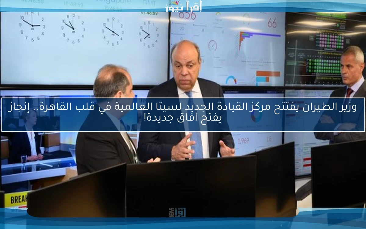 وزير الطيران يفتتح مركز القيادة الجديد لسيتا العالمية في قلب القاهرة.. إنجاز يفتح آفاق جديدة!