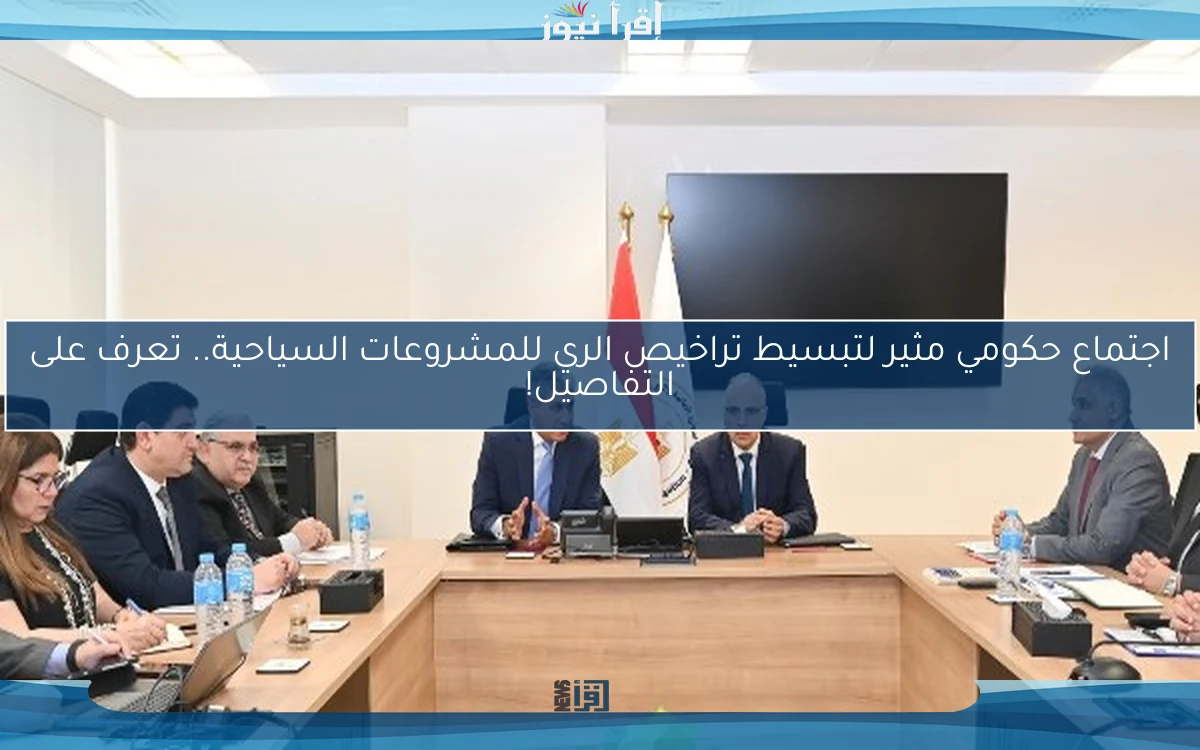 اجتماع حكومي مثير لتبسيط تراخيص الري للمشروعات السياحية.. تعرف على التفاصيل!