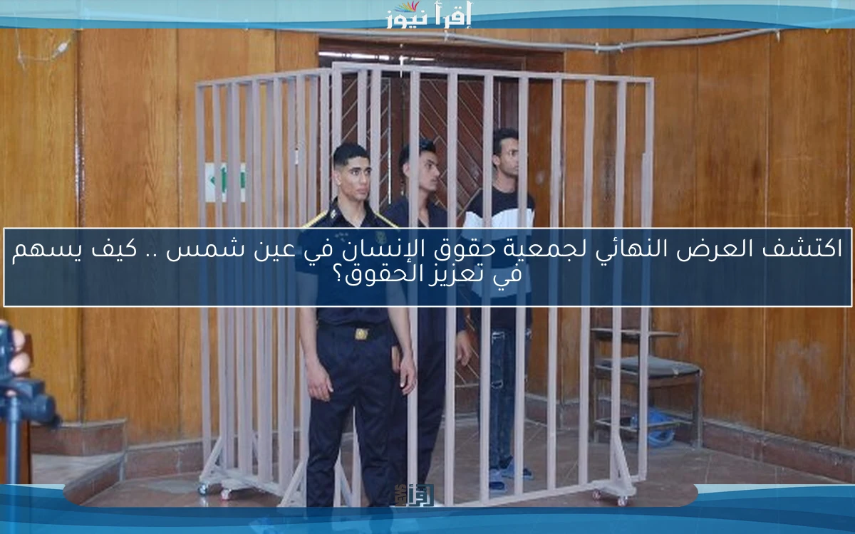 اكتشف العرض النهائي لجمعية حقوق الإنسان في عين شمس .. كيف يسهم في تعزيز الحقوق؟