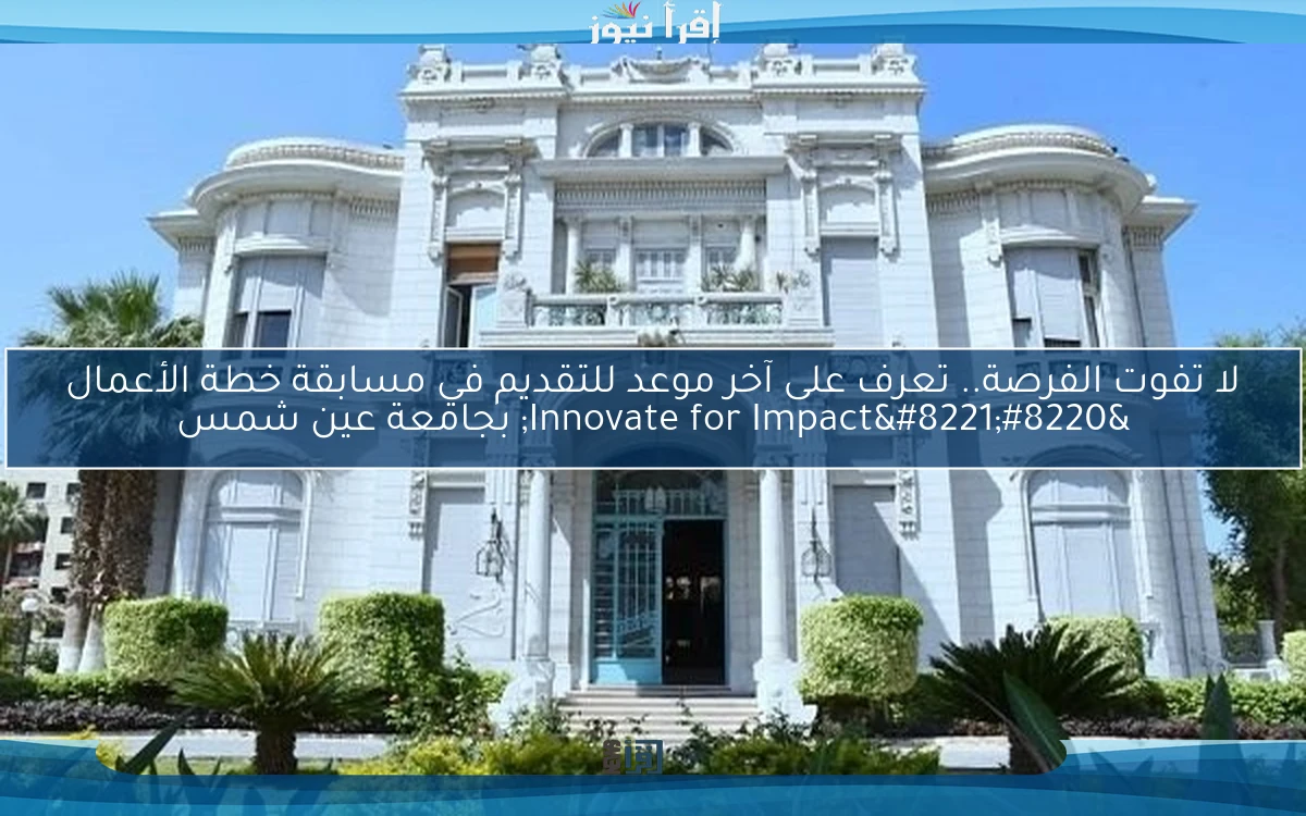 لا تفوت الفرصة.. تعرف على آخر موعد للتقديم في مسابقة خطة الأعمال “Innovate for Impact” بجامعة عين شمس