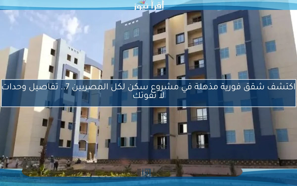 اكتشف شقق فورية مذهلة في مشروع سكن لكل المصريين 7.. تفاصيل وحدات لا تفوتك