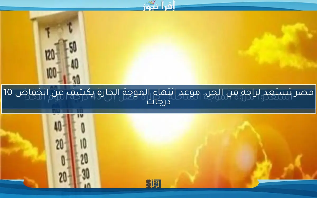 مصر تستعد لراحة من الحر.. موعد انتهاء الموجة الحارة يكشف عن انخفاض 10 درجات