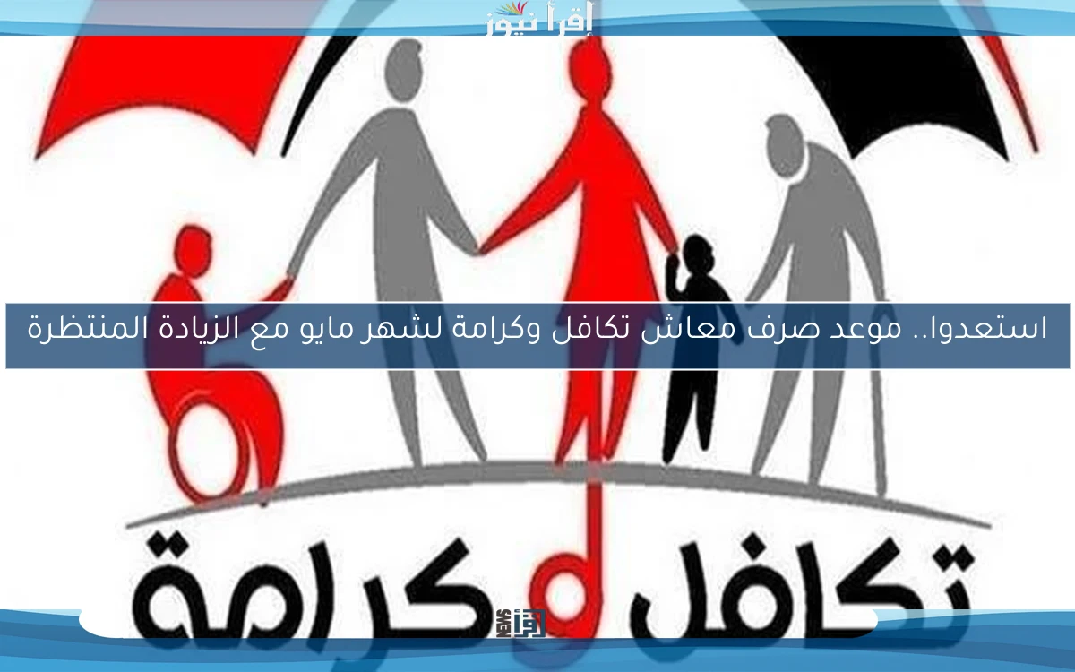 استعدوا.. موعد صرف معاش تكافل وكرامة لشهر مايو مع الزيادة المنتظرة