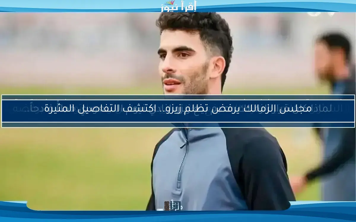الشئون القانونية بالزمالك ترفع تظلم زيزو للمجلس وسط توقعات برفضه