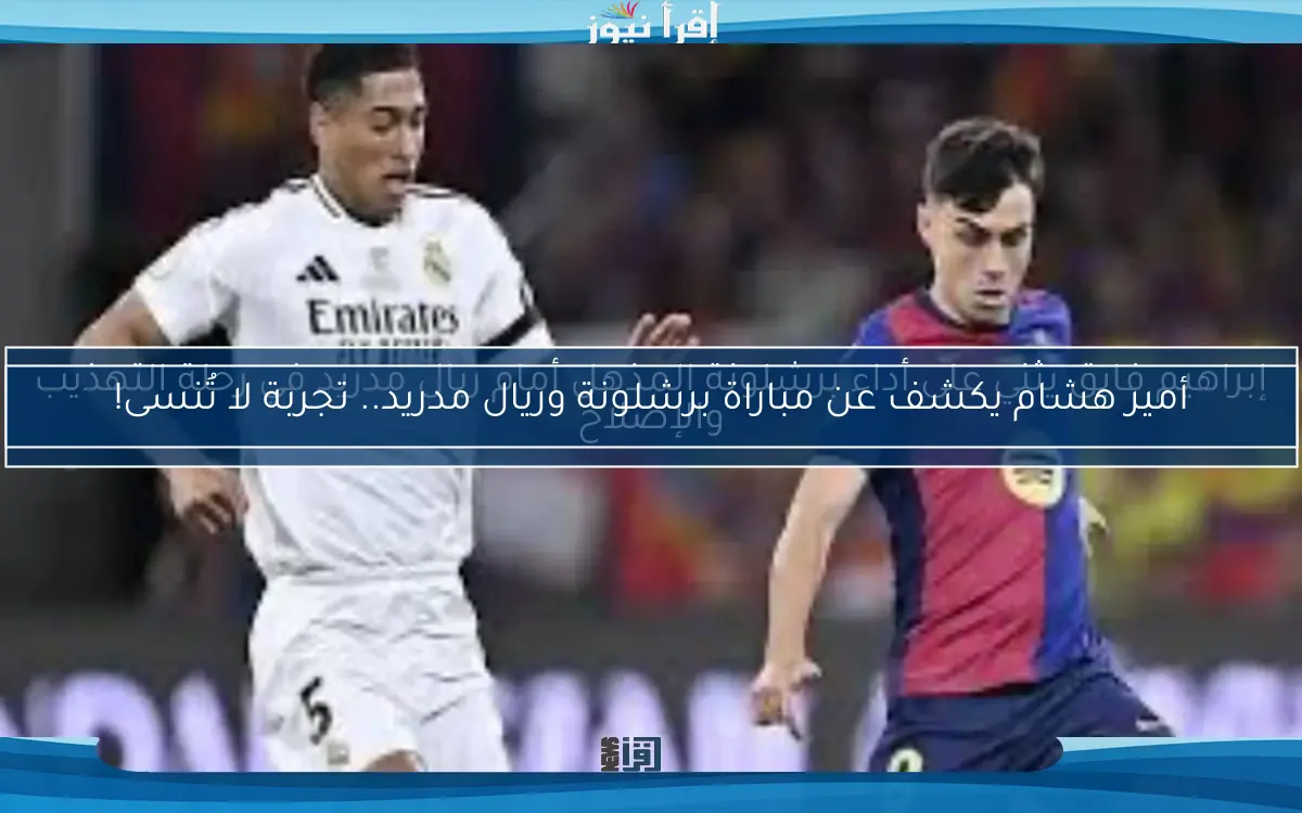 إبراهيم فايق يثني على أداء برشلونة المذهل أمام ريال مدريد في رحلة التهذيب والإصلاح
