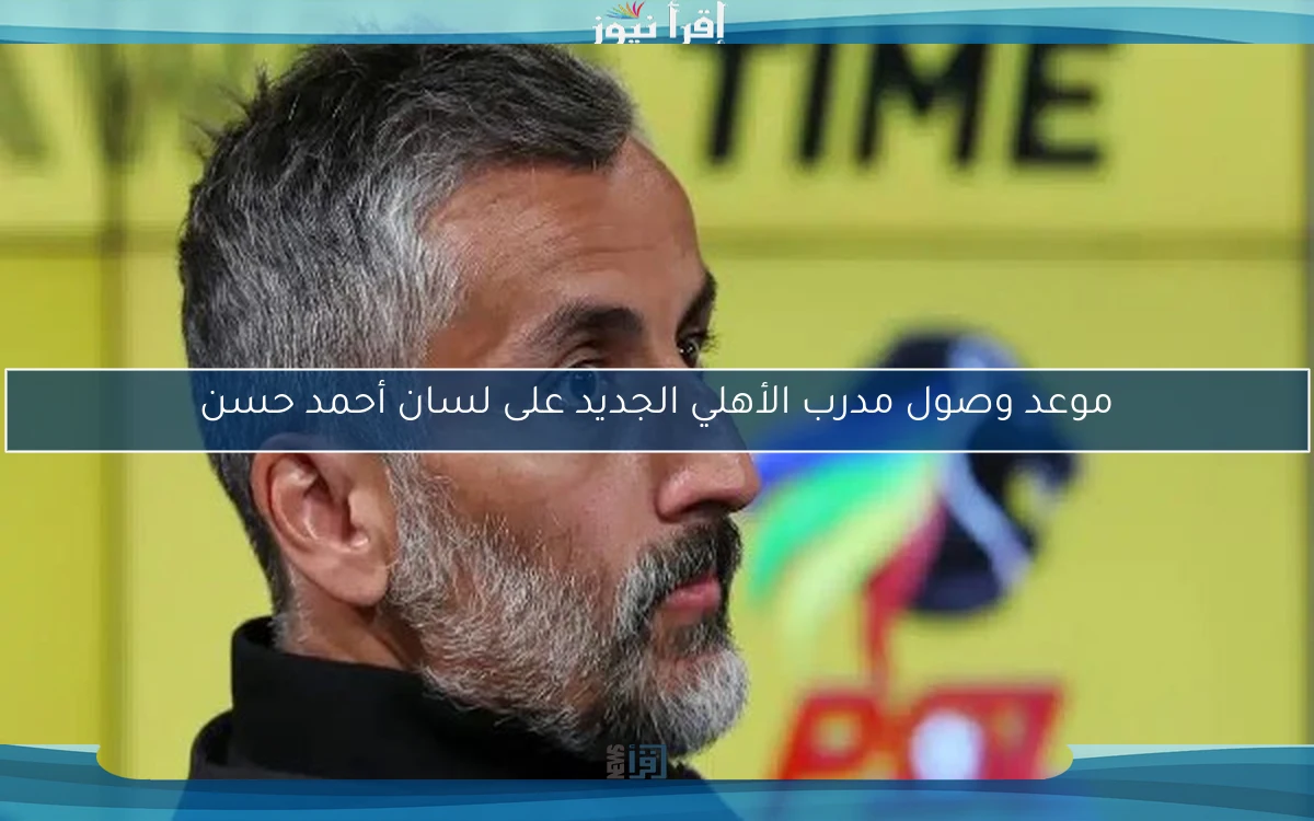 موعد وصول مدرب الأهلي الجديد على لسان أحمد حسن