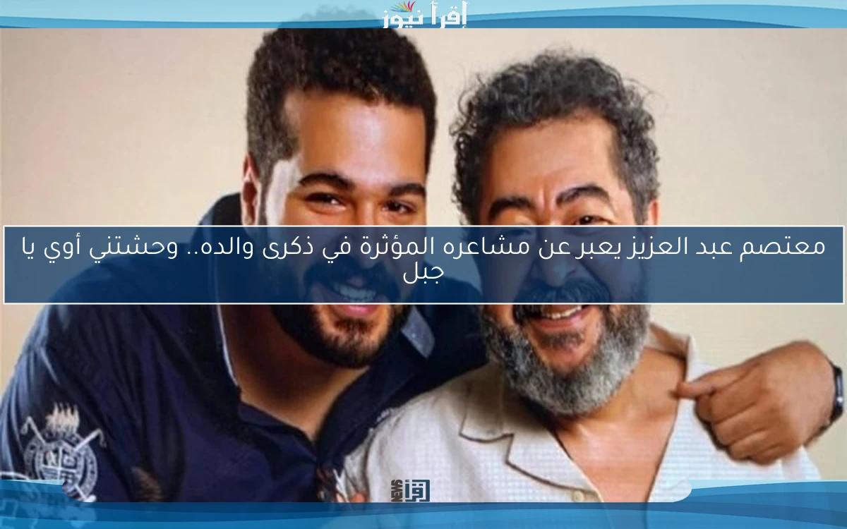 معتصم عبد العزيز يعبر عن مشاعره المؤثرة في ذكرى والده.. وحشتني أوي يا جبل
