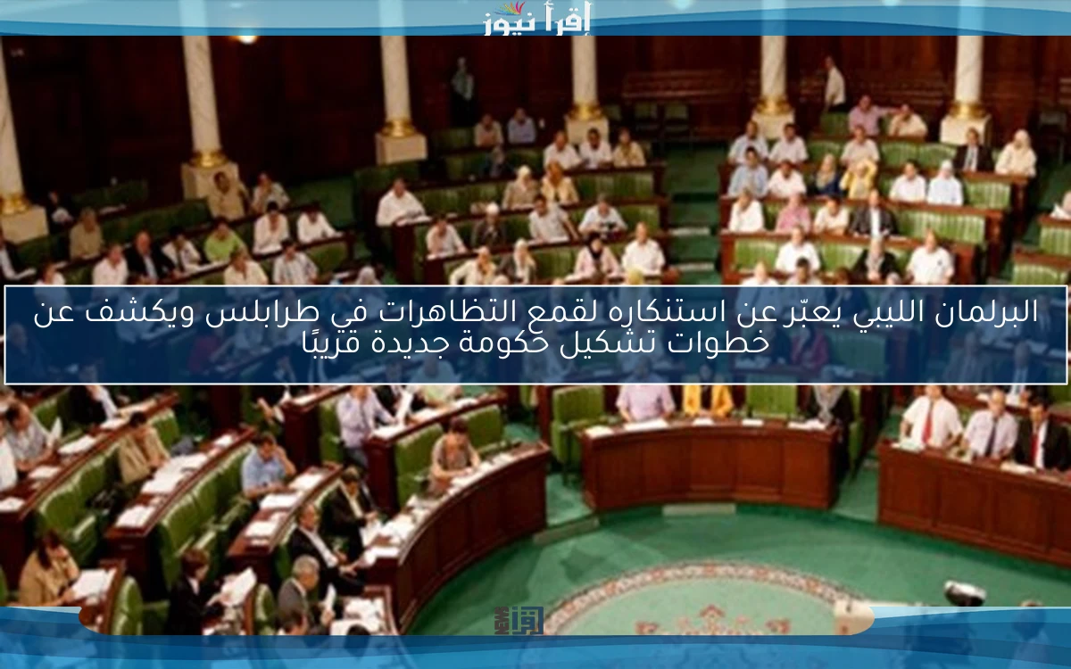 البرلمان الليبي يعبّر عن استنكاره لقمع التظاهرات في طرابلس ويكشف عن خطوات تشكيل حكومة جديدة قريبًا