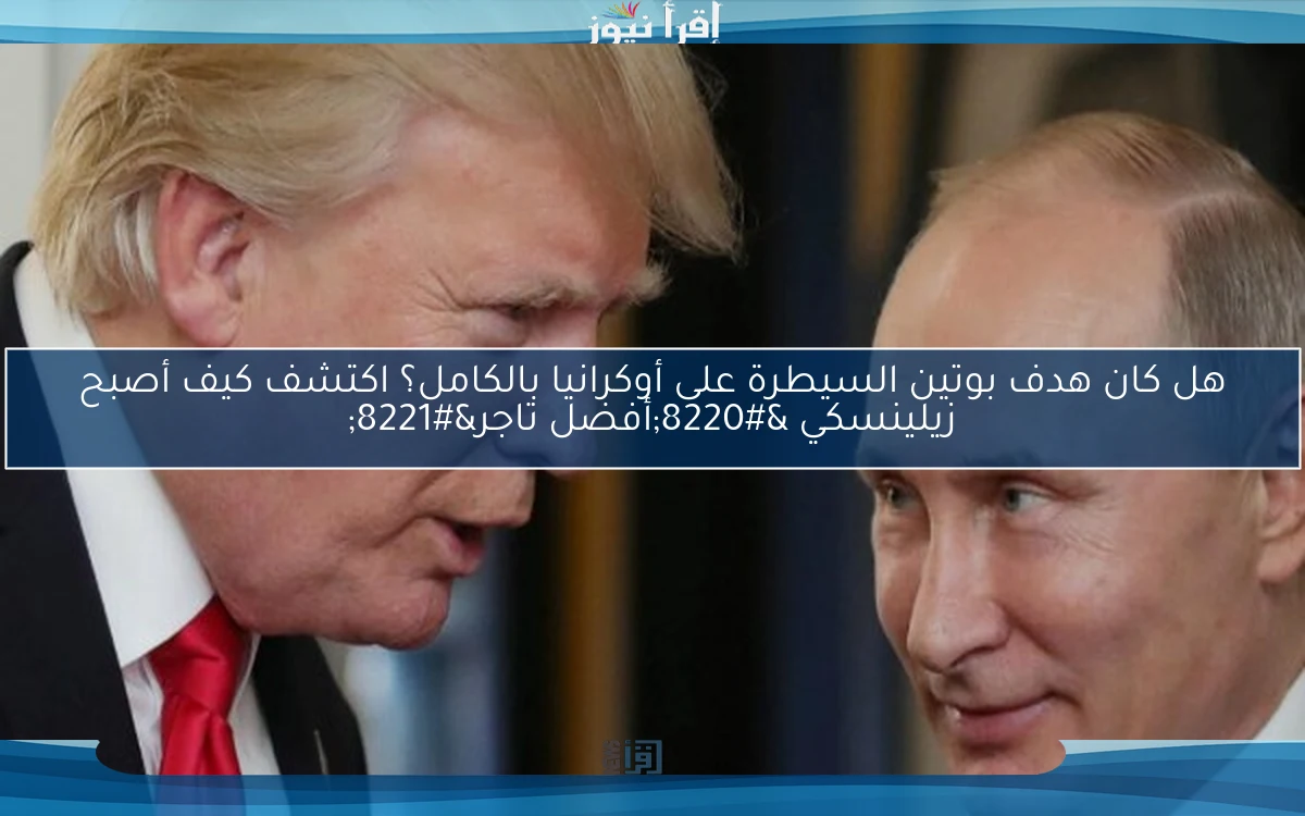 هل كان هدف بوتين السيطرة على أوكرانيا بالكامل؟ اكتشف كيف أصبح زيلينسكي “أفضل تاجر”