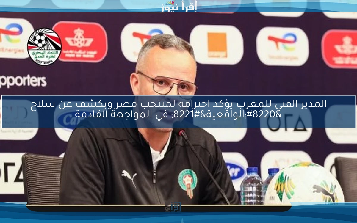 المدير الفني للمغرب يؤكد احترامه لمنتخب مصر ويكشف عن سلاح “الواقعية” في المواجهة القادمة