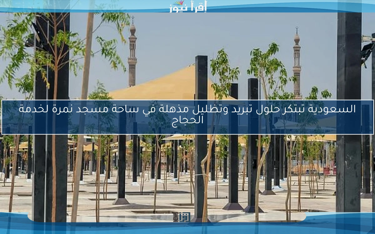 السعودية تبتكر حلول تبريد وتظليل مذهلة في ساحة مسجد نمرة لخدمة الحجاج