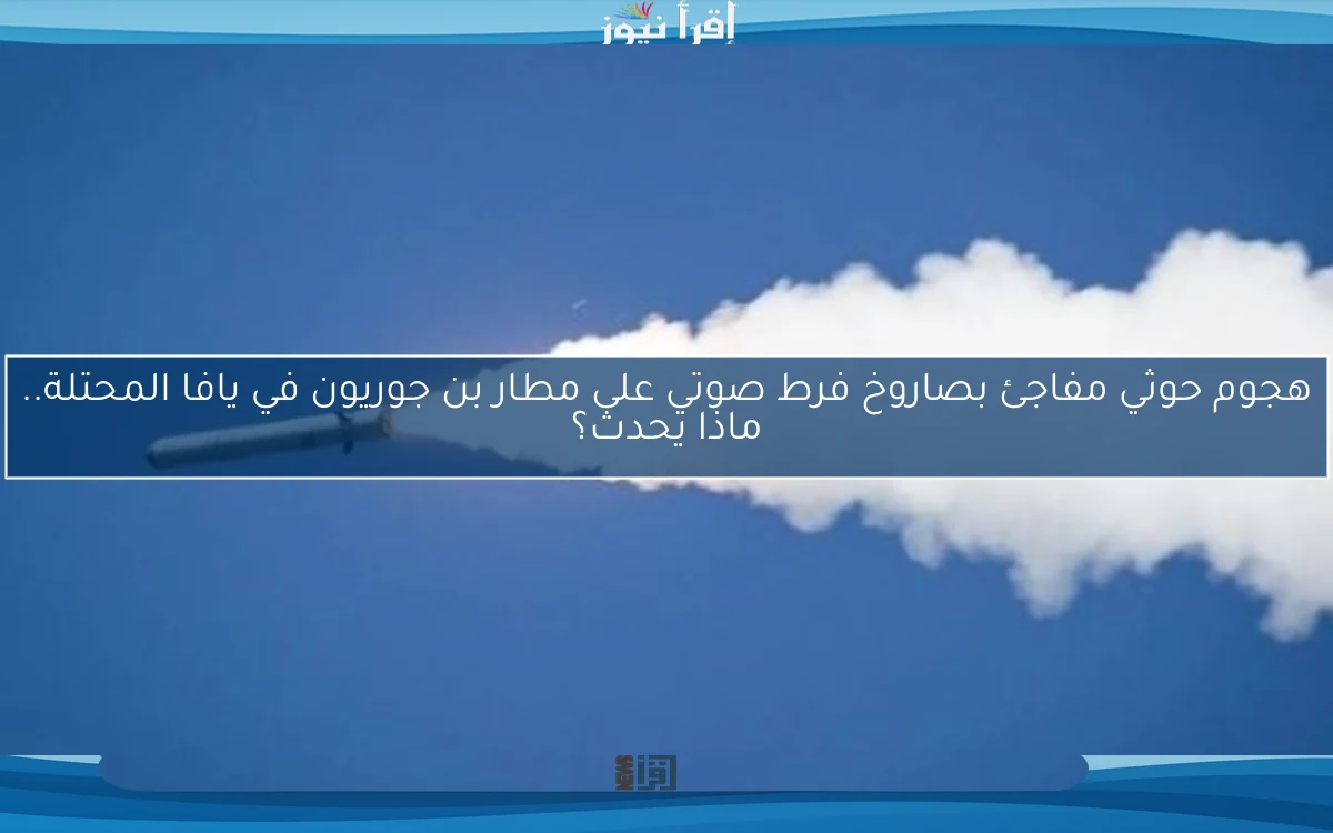 هجوم حوثي مفاجئ بصاروخ فرط صوتي على مطار بن جوريون في يافا المحتلة.. ماذا يحدث؟