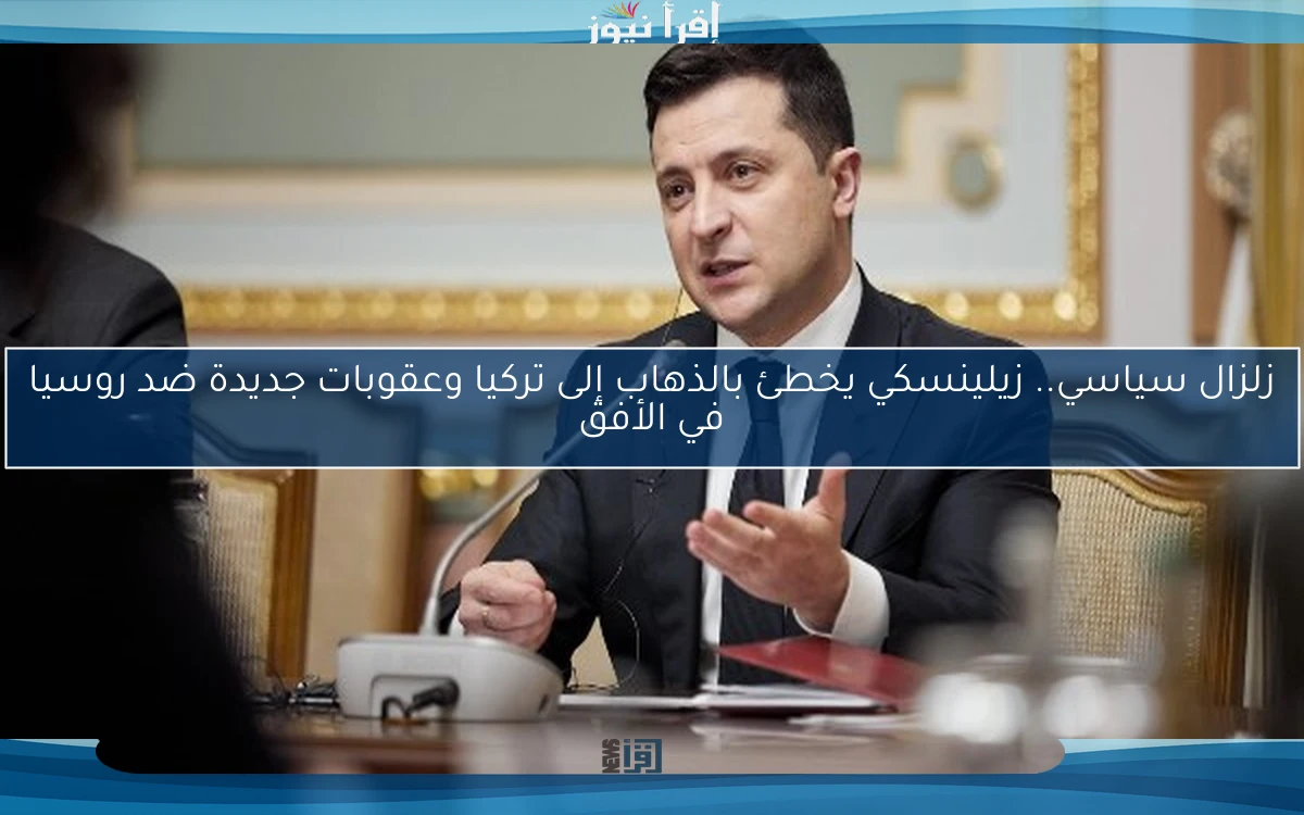 زلزال سياسي.. زيلينسكي يخطئ بالذهاب إلى تركيا وعقوبات جديدة ضد روسيا في الأفق