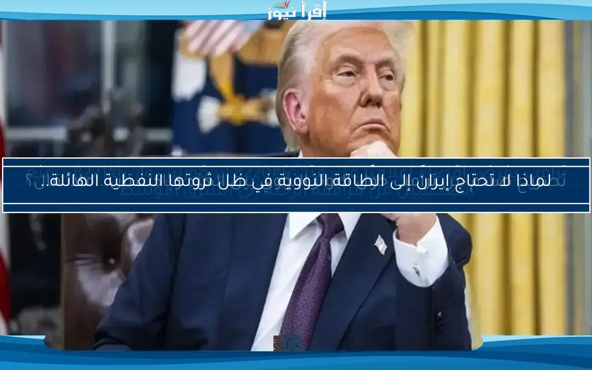 لماذا لا تحتاج إيران إلى الطاقة النووية في ظل ثروتها النفطية الهائلة..