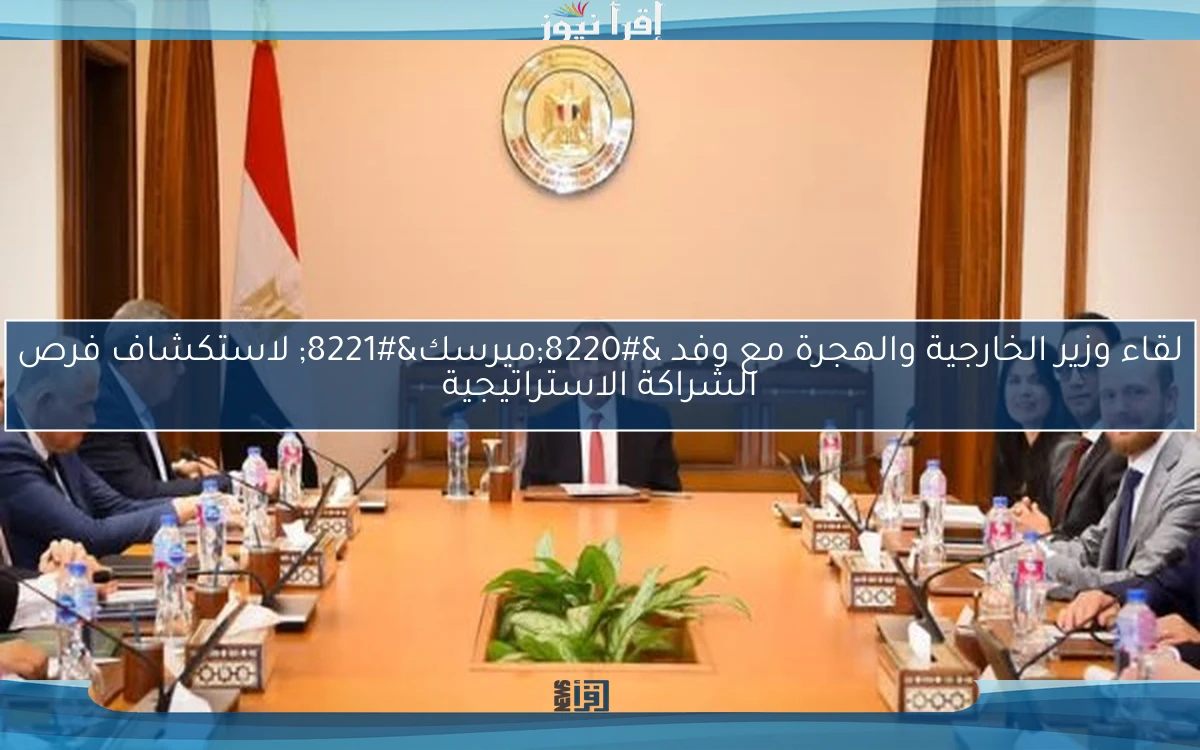 لقاء وزير الخارجية والهجرة مع وفد “ميرسك” لاستكشاف فرص الشراكة الاستراتيجية