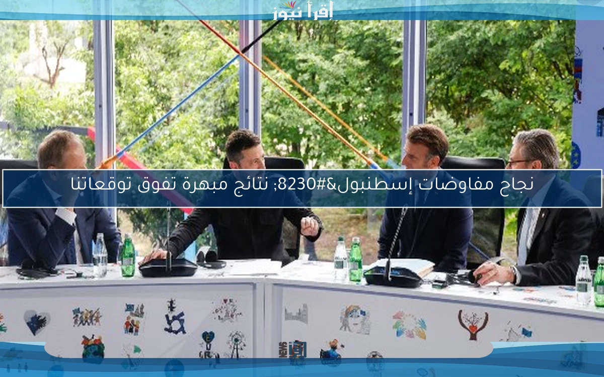 نجاح مفاوضات إسطنبول… نتائج مبهرة تفوق توقعاتنا