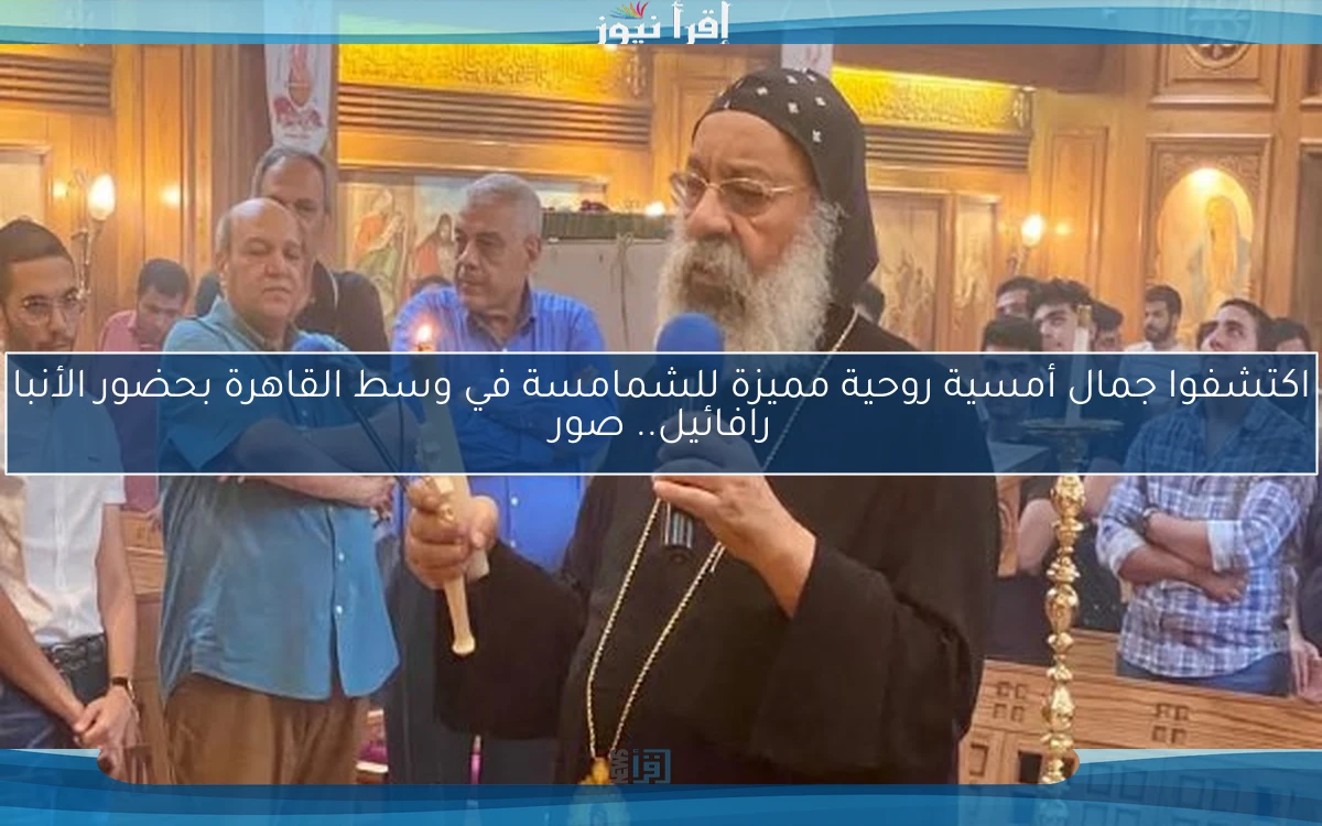 اكتشفوا جمال أمسية روحية مميزة للشمامسة في وسط القاهرة بحضور الأنبا رافائيل.. صور
