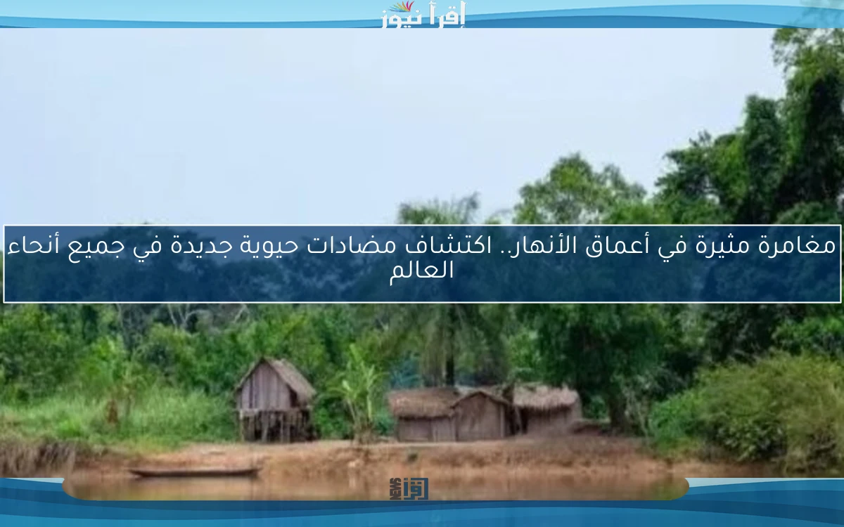 مغامرة مثيرة في أعماق الأنهار.. اكتشاف مضادات حيوية جديدة في جميع أنحاء العالم