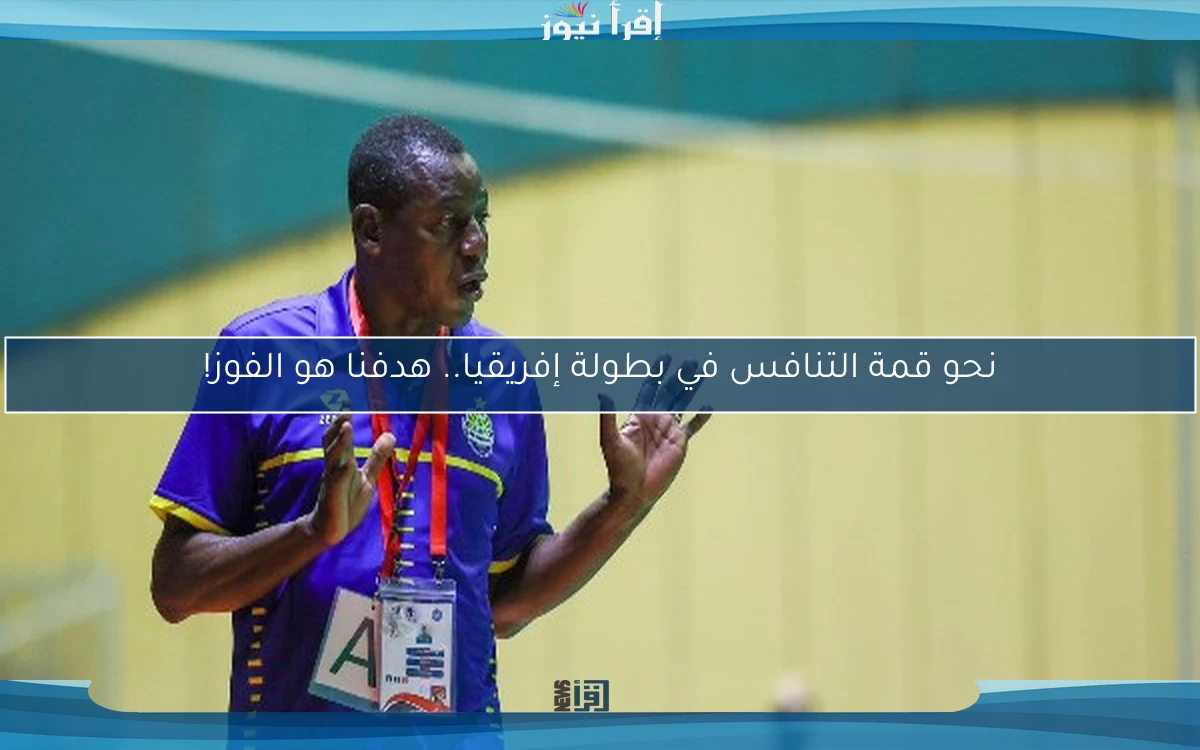 نحو قمة التنافس في بطولة إفريقيا.. هدفنا هو الفوز!