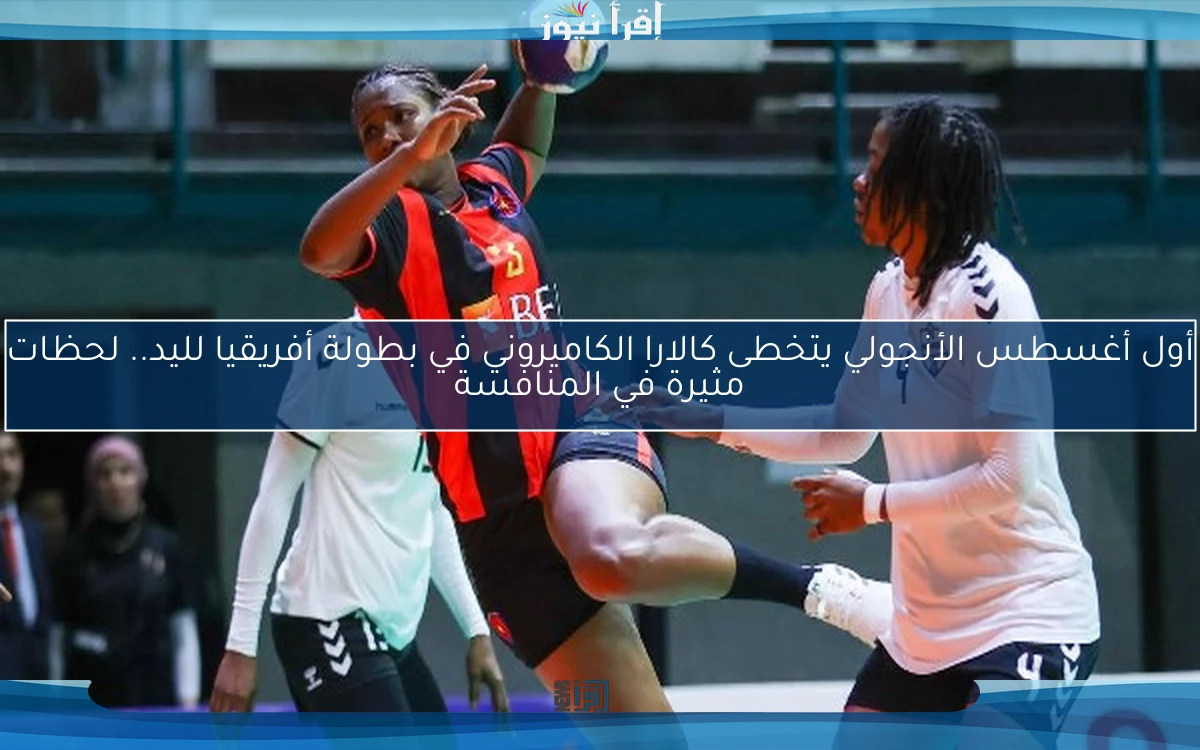 أول أغسطس الأنجولي يتخطى كالارا الكاميروني في بطولة أفريقيا لليد.. لحظات مثيرة في المنافسة