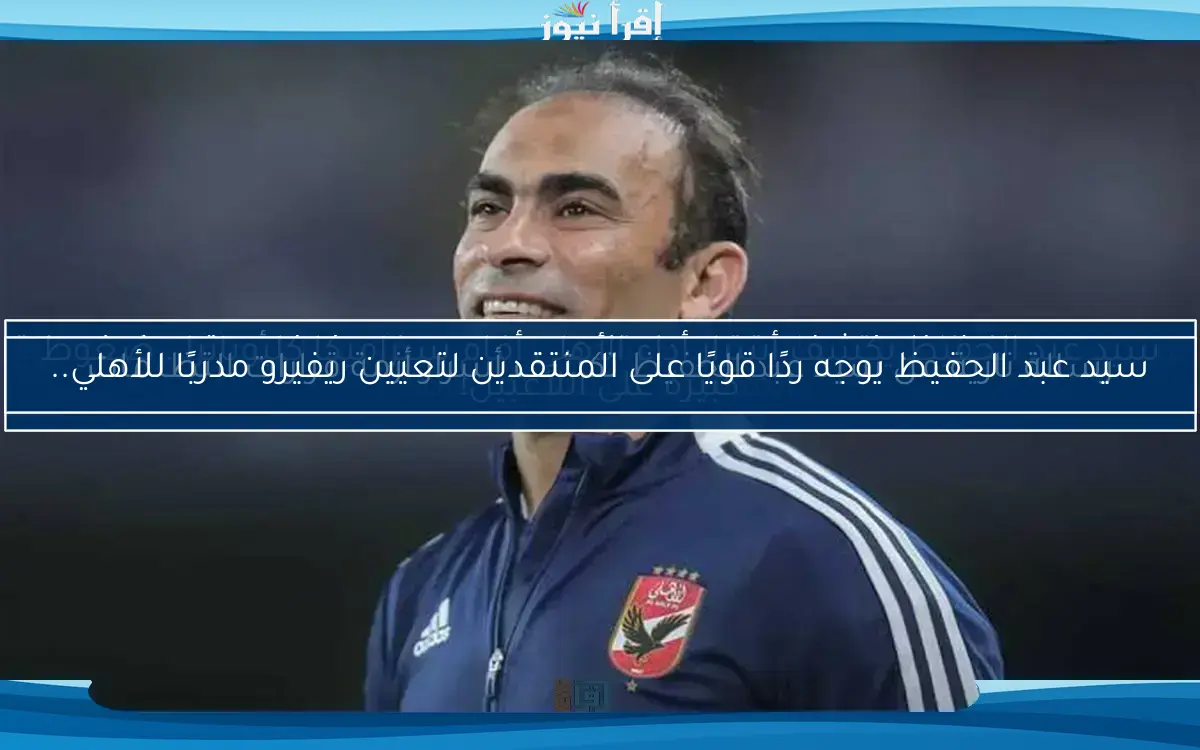 سيد عبد الحفيظ يوجه ردًا قويًا على المنتقدين لتعيين ريفيرو مدربًا للأهلي..