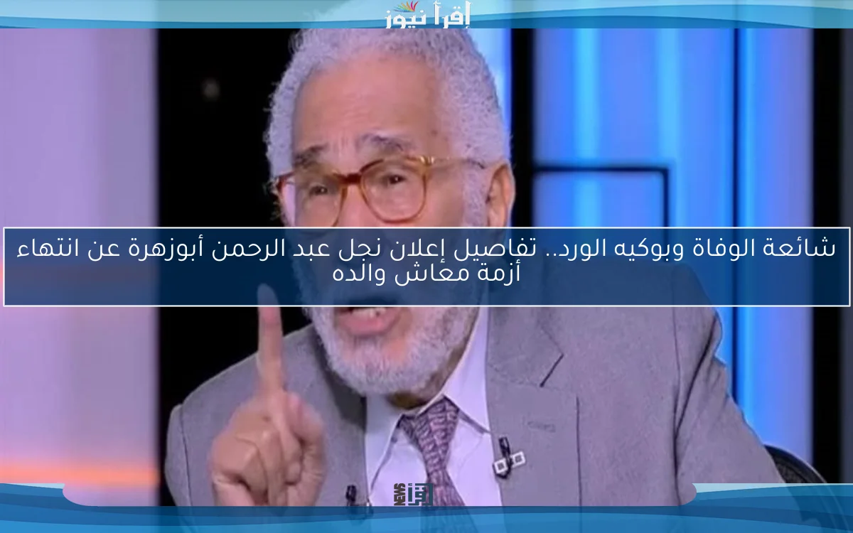 شائعة الوفاة وبوكيه الورد.. تفاصيل إعلان نجل عبد الرحمن أبوزهرة عن انتهاء أزمة معاش والده