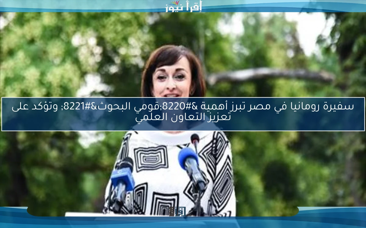 سفيرة رومانيا في مصر تبرز أهمية “قومي البحوث” وتؤكد على تعزيز التعاون العلمي