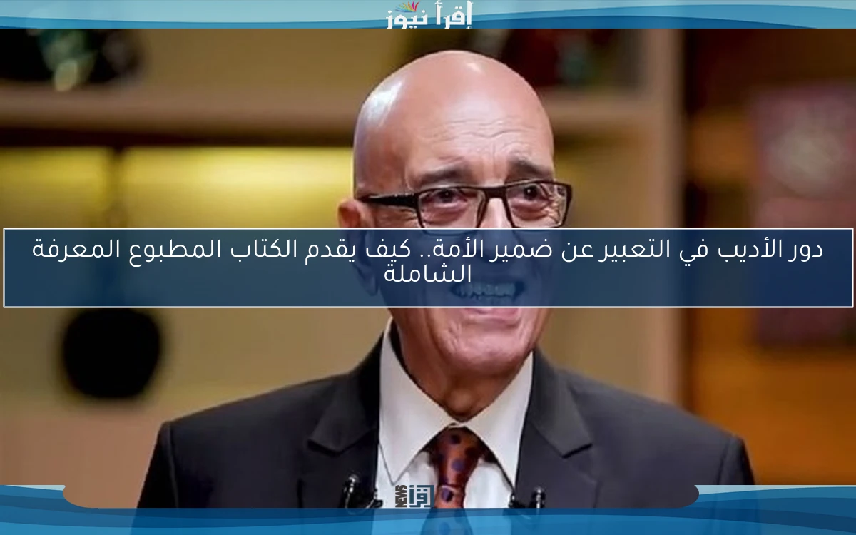دور الأديب في التعبير عن ضمير الأمة.. كيف يقدم الكتاب المطبوع المعرفة الشاملة