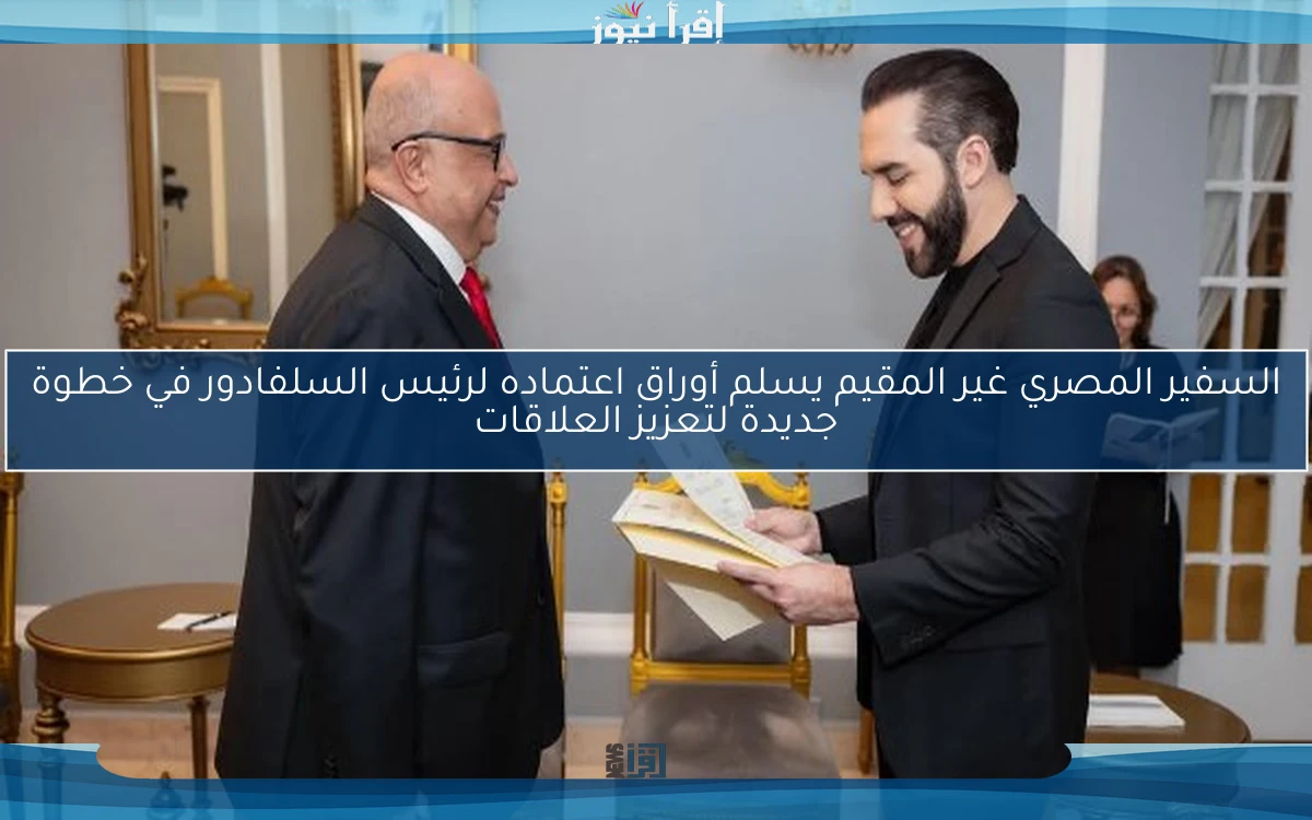 السفير المصري غير المقيم يسلم أوراق اعتماده لرئيس السلفادور في خطوة جديدة لتعزيز العلاقات