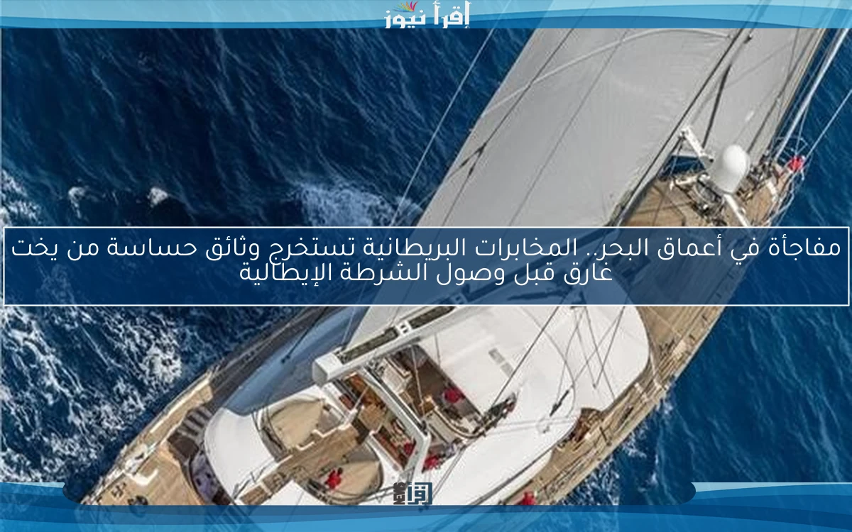 مفاجأة في أعماق البحر.. المخابرات البريطانية تستخرج وثائق حساسة من يخت غارق قبل وصول الشرطة الإيطالية