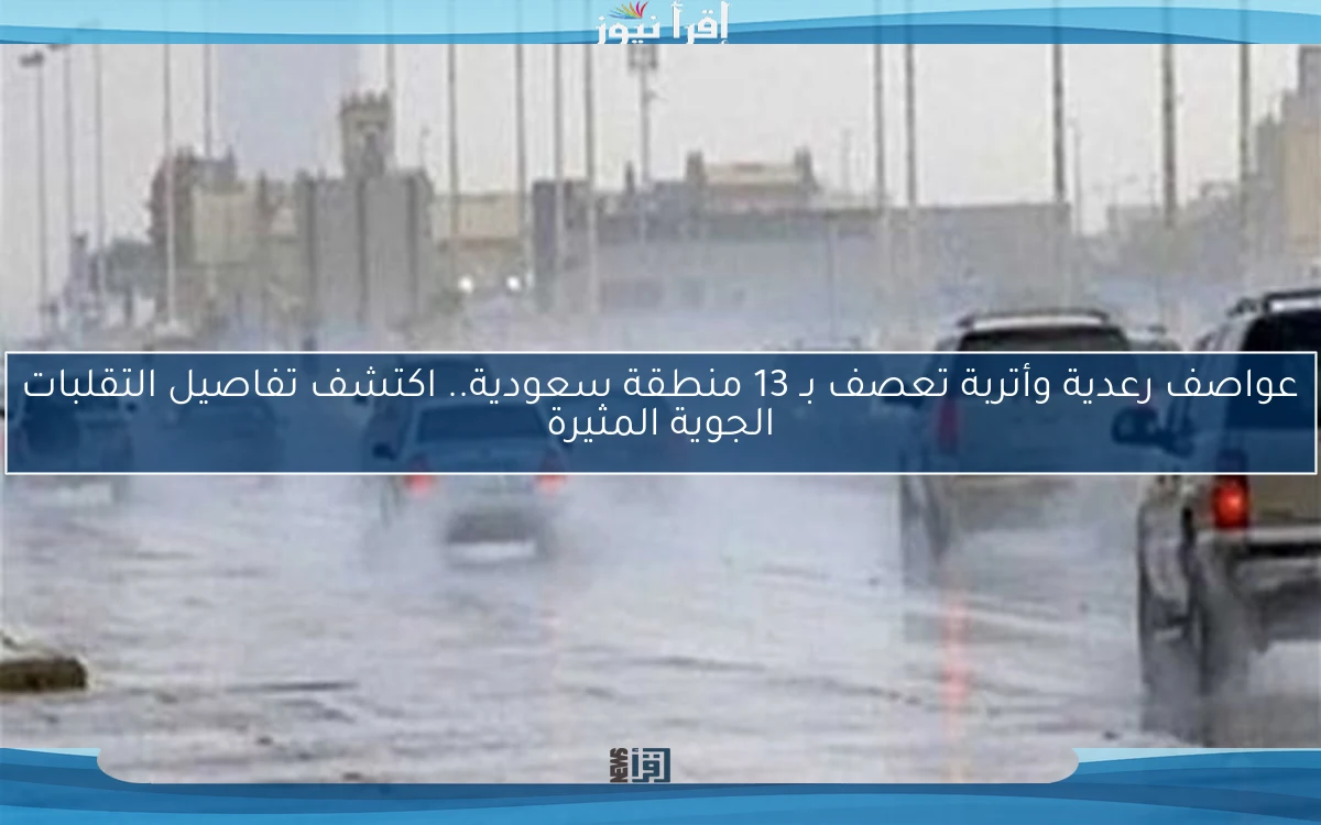 عواصف رعدية وأتربة تعصف بـ 13 منطقة سعودية.. اكتشف تفاصيل التقلبات الجوية المثيرة