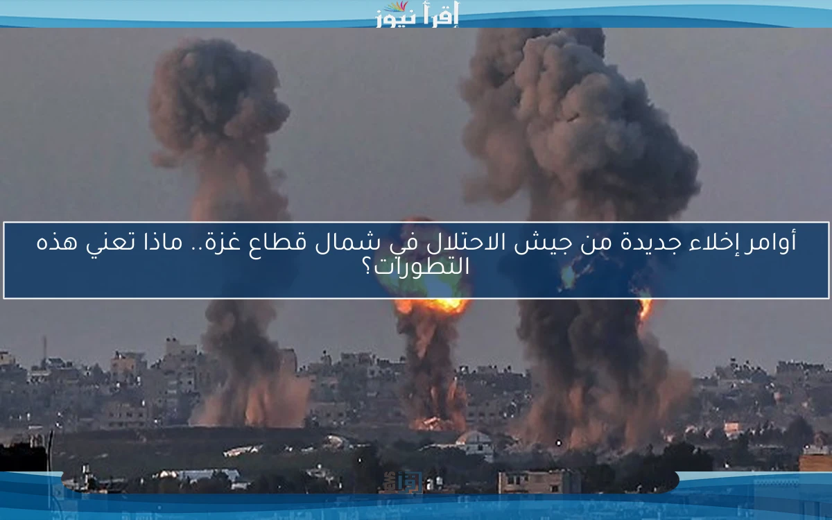 أوامر إخلاء جديدة من جيش الاحتلال في شمال قطاع غزة.. ماذا تعني هذه التطورات؟