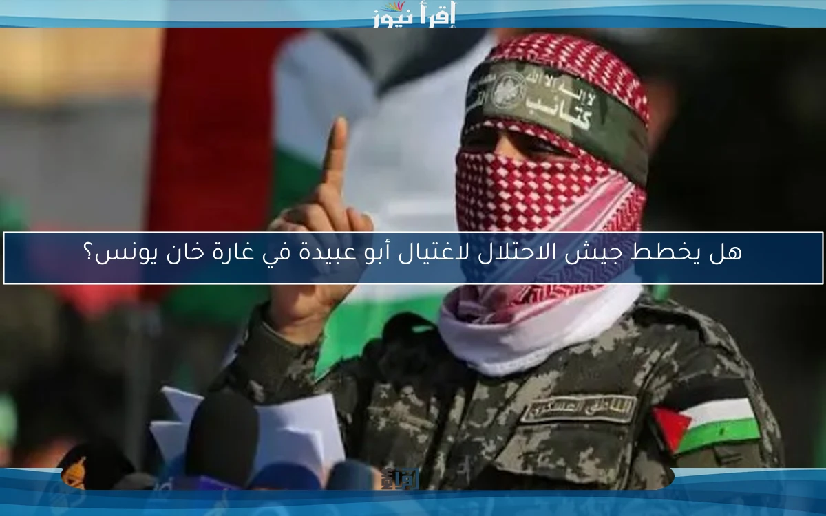 هل يخطط جيش الاحتلال لاغتيال أبو عبيدة في غارة خان يونس؟