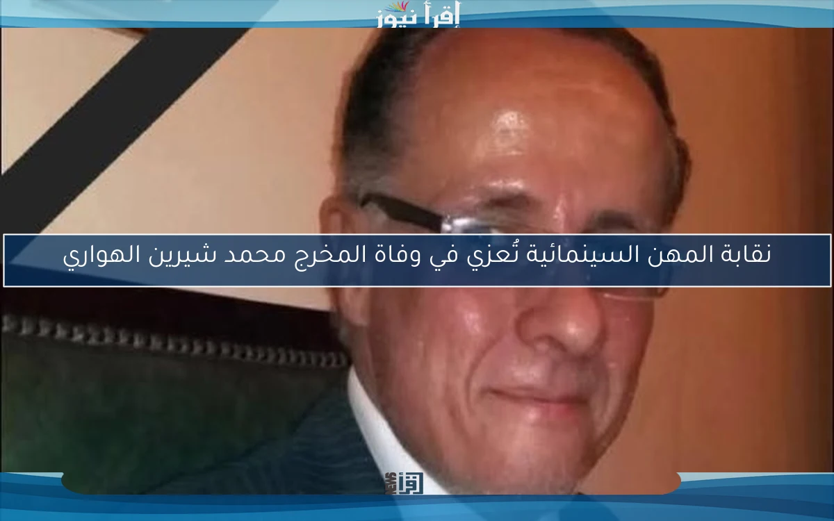 نقابة المهن السينمائية تُعزي في وفاة المخرج محمد شيرين الهواري