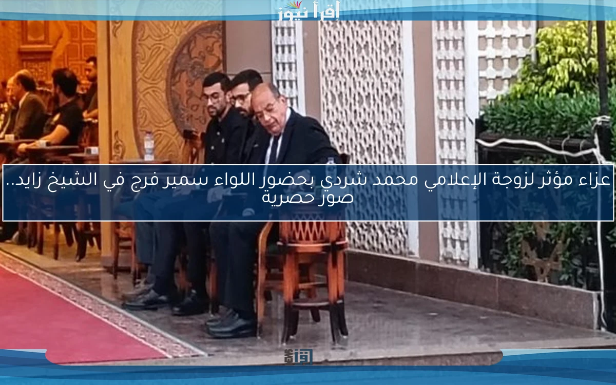 عزاء مؤثر لزوجة الإعلامي محمد شردي بحضور اللواء سمير فرج في الشيخ زايد.. صور حصرية