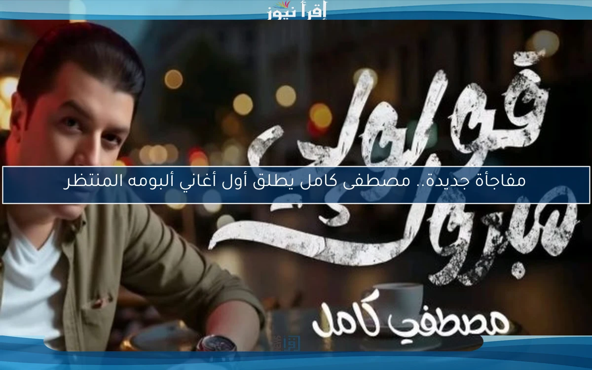 مفاجأة جديدة.. مصطفى كامل يطلق أول أغاني ألبومه المنتظر