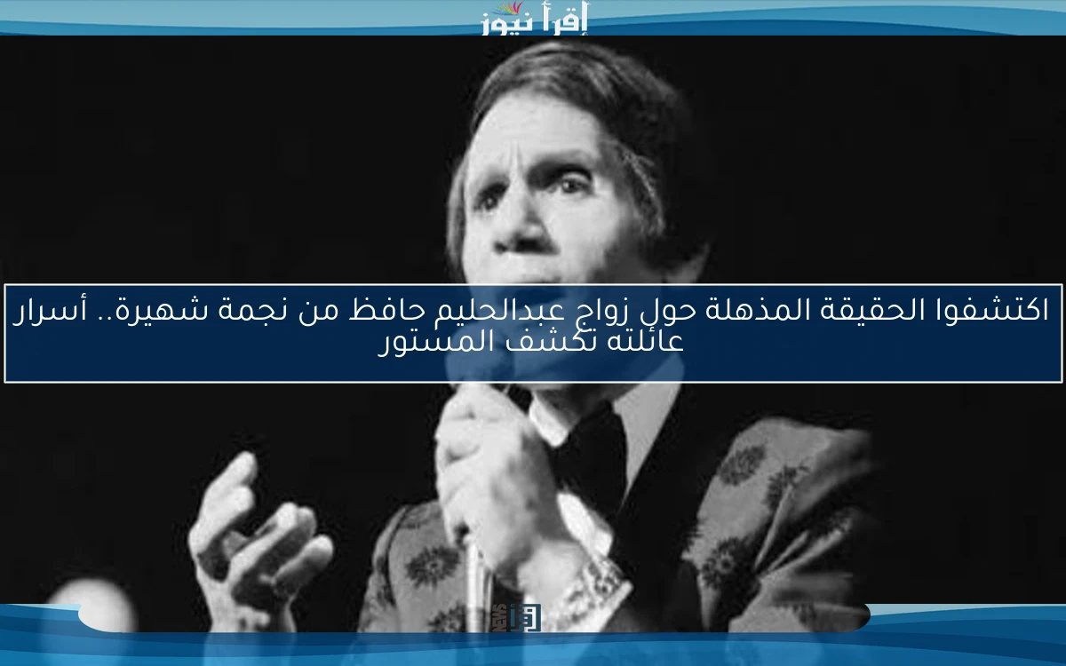 اكتشفوا الحقيقة المذهلة حول زواج عبدالحليم حافظ من نجمة شهيرة.. أسرار عائلته تكشف المستور