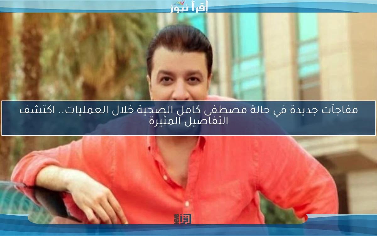 مفاجآت جديدة في حالة مصطفى كامل الصحية خلال العمليات.. اكتشف التفاصيل المثيرة