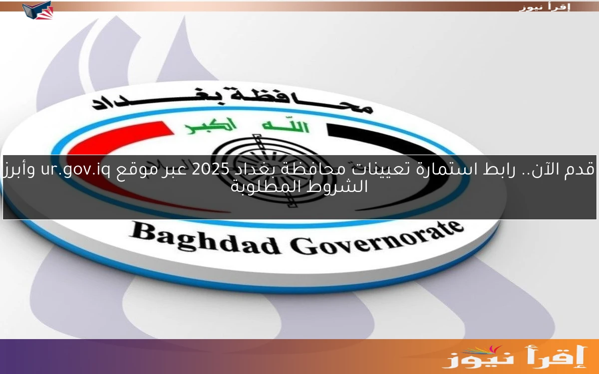 قدم الآن.. رابط استمارة تعيينات محافظة بغداد 2025 عبر موقع ur.gov.iq وأبرز الشروط المطلوبة
