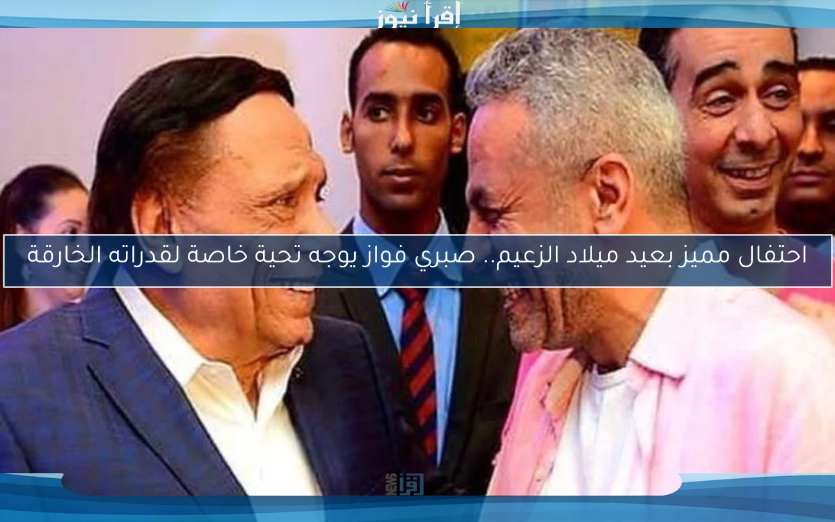 احتفال مميز بعيد ميلاد الزعيم.. صبري فواز يوجه تحية خاصة لقدراته الخارقة