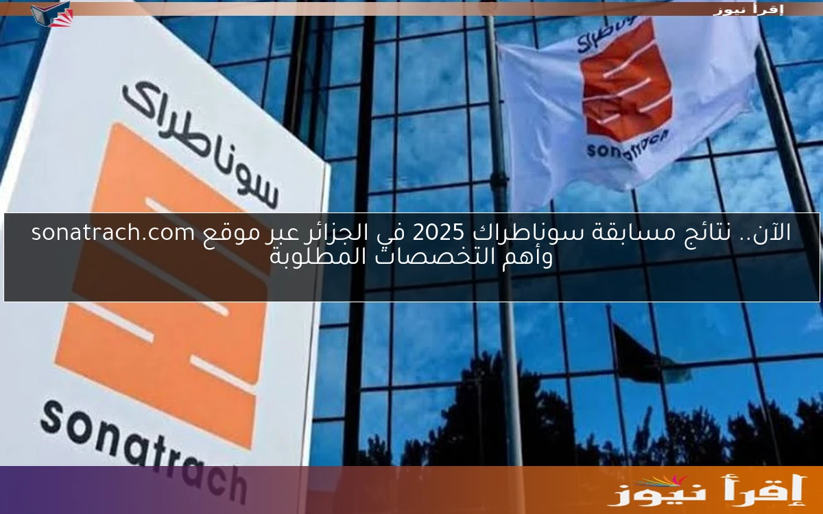 الآن.. نتائج مسابقة سوناطراك 2025 في الجزائر عبر موقع sonatrach.com وأهم التخصصات المطلوبة