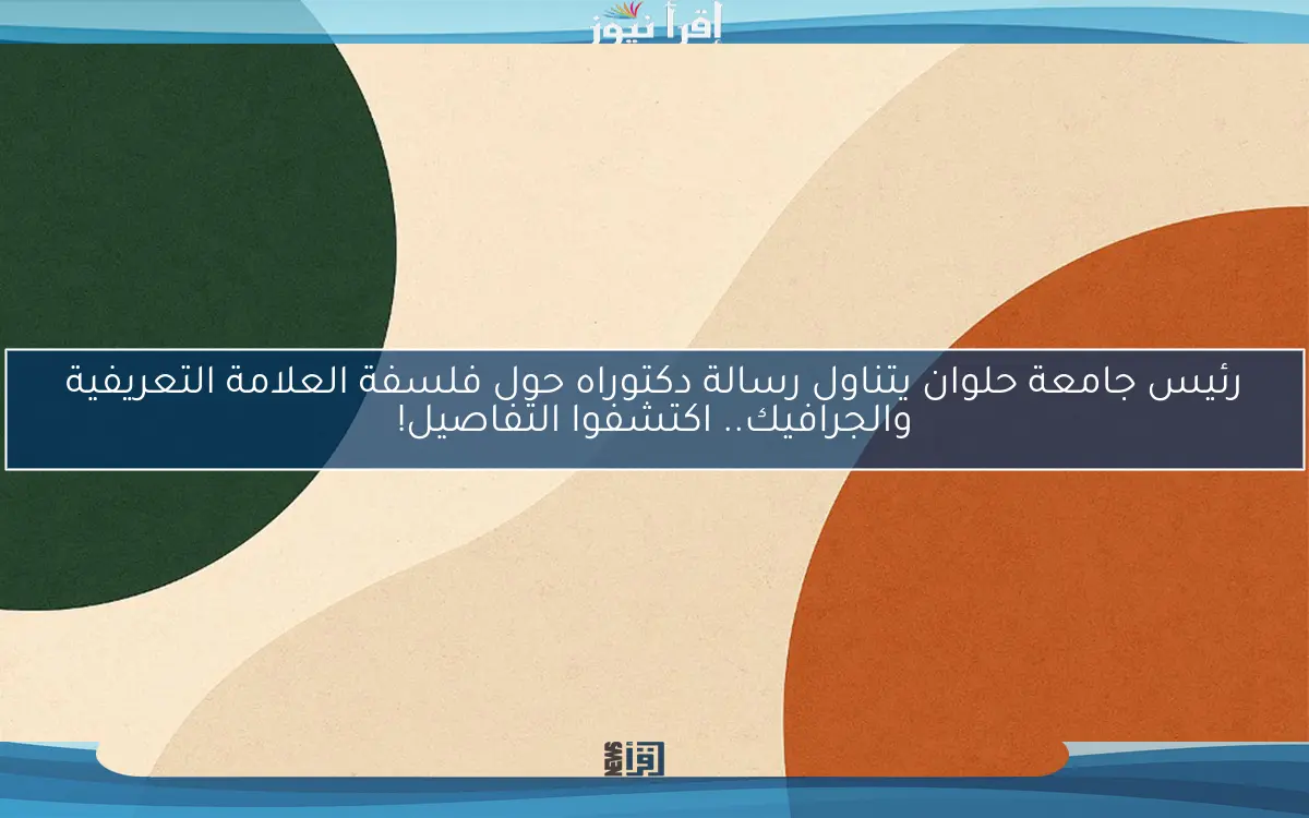 رئيس جامعة حلوان يتناول رسالة دكتوراه حول فلسفة العلامة التعريفية والجرافيك.. اكتشفوا التفاصيل!