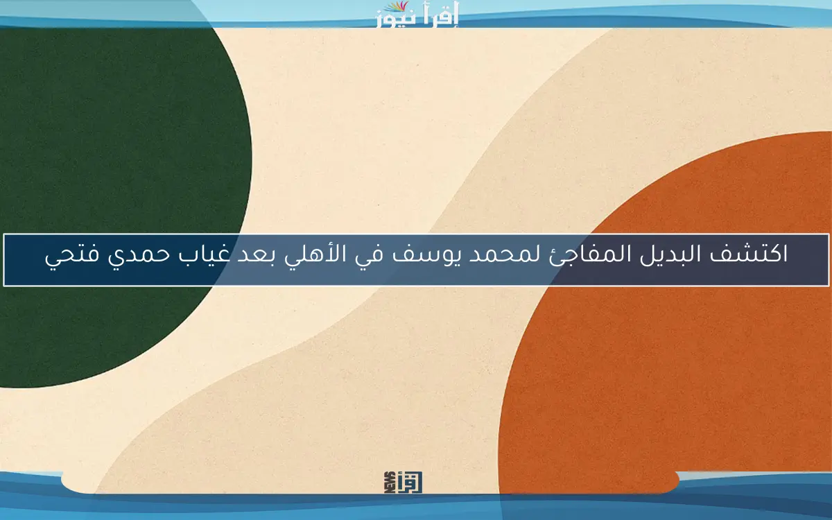 اكتشف البديل المفاجئ لمحمد يوسف في الأهلي بعد غياب حمدي فتحي