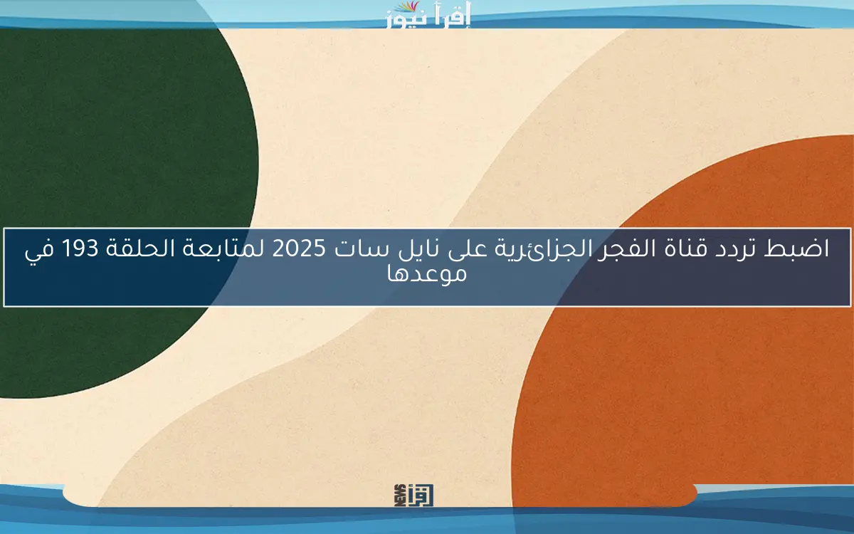 اضبط تردد قناة الفجر الجزائرية على نايل سات 2025 لمتابعة الحلقة 193 في موعدها