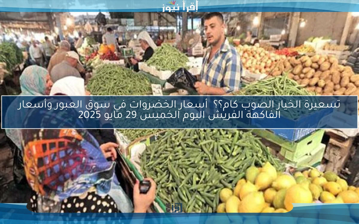 تسعيرة الخيار الصوب كام؟؟ أسعار الخضروات في سوق العبور وأسعار الفاكهة الفريش اليوم الخميس 29 مايو 2025