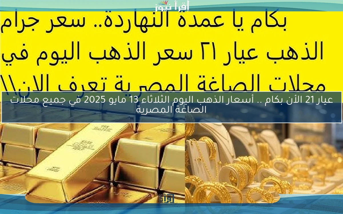 عيار 21 الأن بكام .. أسعار الذهب اليوم الثلاثاء 13 مايو 2025 في جميع محلات الصاغة المصرية