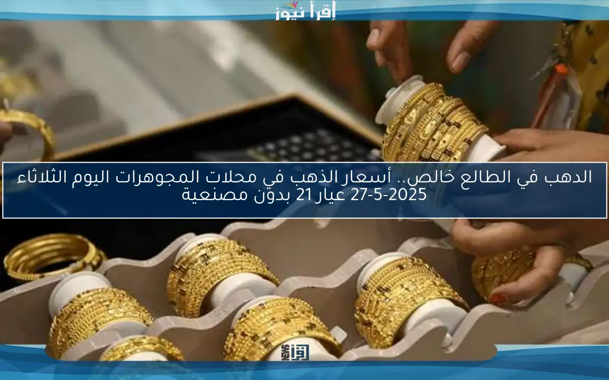 الدهب في الطالع خالص.. أسعار الذهب في محلات المجوهرات اليوم الثلاثاء 27-5-2025 عيار 21 بدون مصنعية