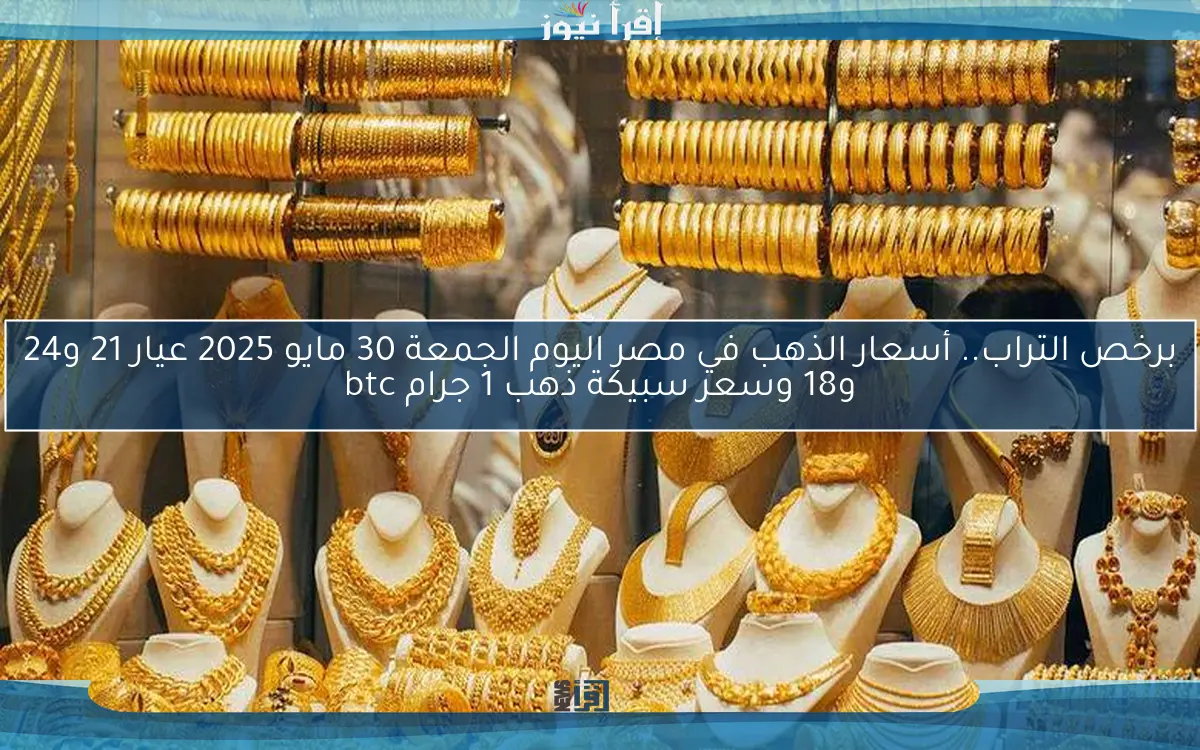 برخص التراب.. أسعار الذهب في مصر اليوم الجمعة 30 مايو 2025 عيار 21 و24 و18 وسعر سبيكة ذهب 1 جرام btc