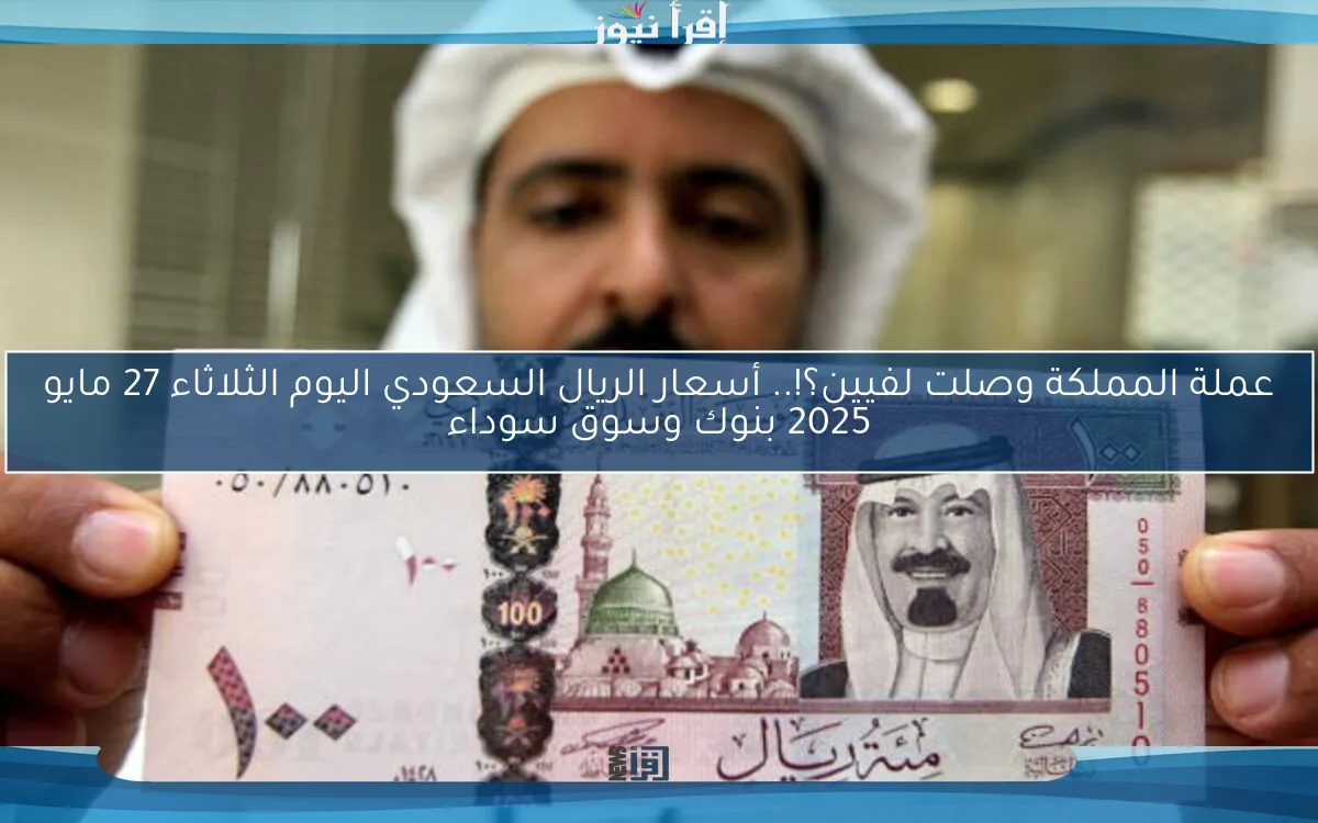 عملة المملكة وصلت لفيين؟!.. أسعار الريال السعودي اليوم الثلاثاء 27 مايو 2025 بنوك وسوق سوداء